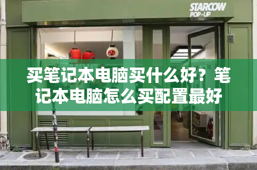 买笔记本电脑买什么好？笔记本电脑怎么买配置最好-第1张图片-星选测评