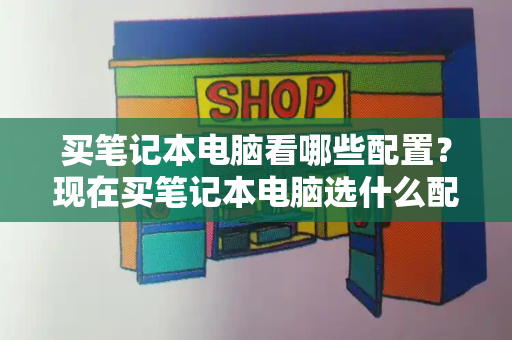 买笔记本电脑看哪些配置？现在买笔记本电脑选什么配置-第1张图片-星选测评