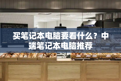 买笔记本电脑要看什么？中端笔记本电脑推荐-第1张图片-星选测评