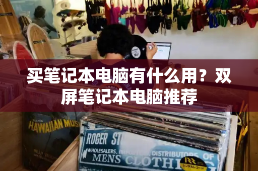 买笔记本电脑有什么用？双屏笔记本电脑推荐