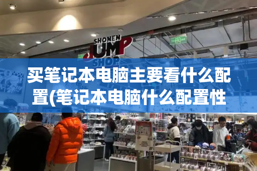买笔记本电脑主要看什么配置(笔记本电脑什么配置性价比最高)