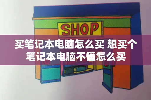 买笔记本电脑怎么买 想买个笔记本电脑不懂怎么买