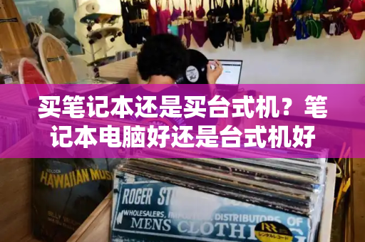 买笔记本还是买台式机？笔记本电脑好还是台式机好-第1张图片-星选测评