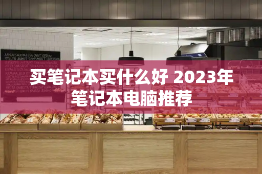 买笔记本买什么好 2023年笔记本电脑推荐-第1张图片-星选测评