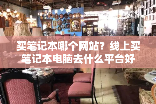 买笔记本哪个网站？线上买笔记本电脑去什么平台好