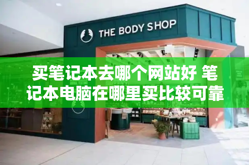 买笔记本去哪个网站好 笔记本电脑在哪里买比较可靠