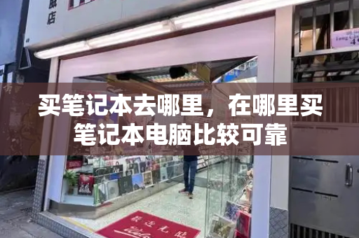 买笔记本去哪里，在哪里买笔记本电脑比较可靠