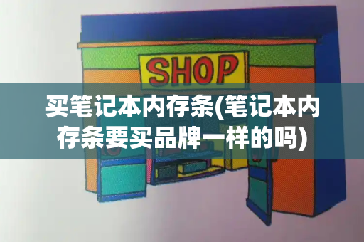 买笔记本内存条(笔记本内存条要买品牌一样的吗)-第1张图片-星选测评