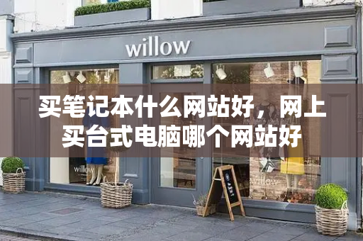 买笔记本什么网站好，网上买台式电脑哪个网站好