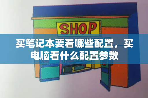 买笔记本要看哪些配置，买电脑看什么配置参数