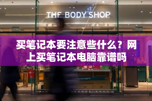 买笔记本要注意些什么？网上买笔记本电脑靠谱吗-第1张图片-星选测评