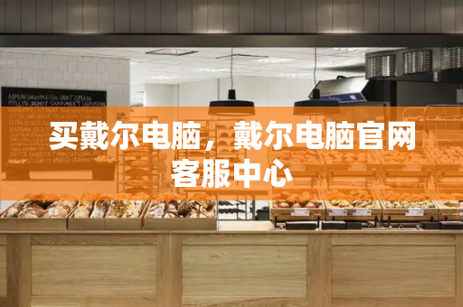 买戴尔电脑，戴尔电脑官网客服中心