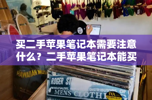 买二手苹果笔记本需要注意什么？二手苹果笔记本能买吗-第1张图片-星选测评