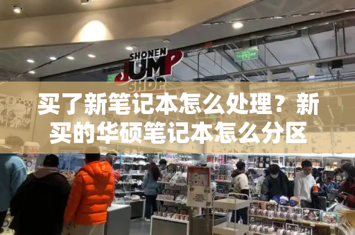 买了新笔记本怎么处理？新买的华硕笔记本怎么分区-第1张图片-星选测评