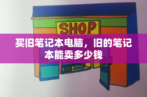 买旧笔记本电脑，旧的笔记本能卖多少钱