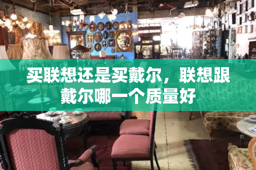 买联想还是买戴尔，联想跟戴尔哪一个质量好-第1张图片-星选测评