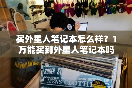 买外星人笔记本怎么样？1万能买到外星人笔记本吗