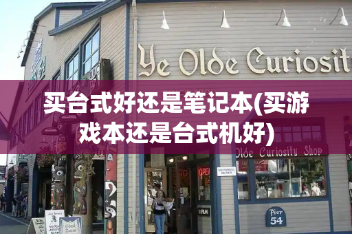 买台式好还是笔记本(买游戏本还是台式机好)