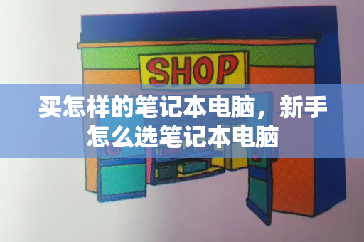 买怎样的笔记本电脑，新手怎么选笔记本电脑
