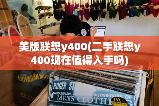 美版联想y400(二手联想y400现在值得入手吗)