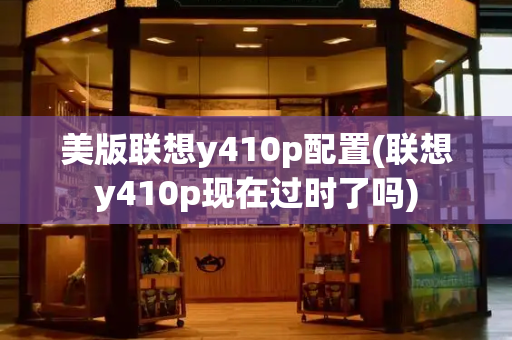 美版联想y410p配置(联想y410p现在过时了吗)
