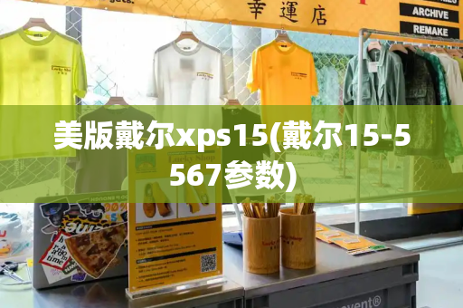 美版戴尔xps15(戴尔15-5567参数)-第1张图片-星选测评