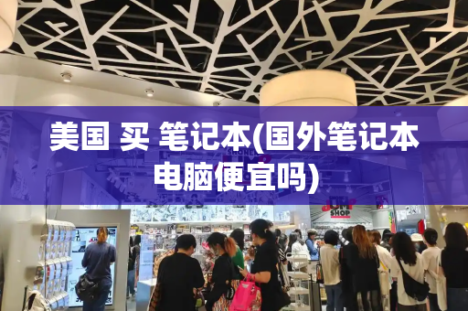美国 买 笔记本(国外笔记本电脑便宜吗)