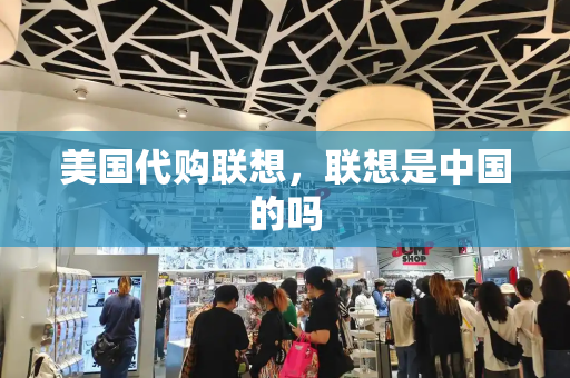 美国代购联想，联想是中国的吗