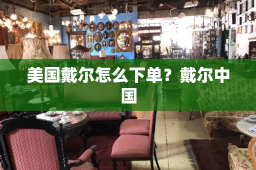 美国戴尔怎么下单？戴尔中国