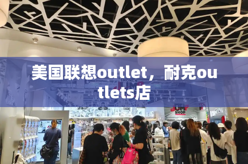 美国联想outlet，耐克outlets店-第1张图片-星选测评