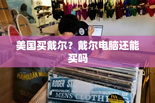 美国买戴尔？戴尔电脑还能买吗-第1张图片-星选测评