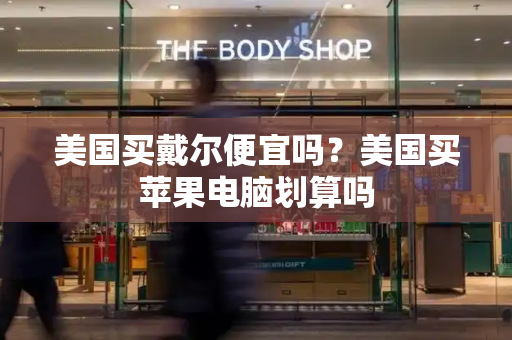 美国买戴尔便宜吗？美国买苹果电脑划算吗