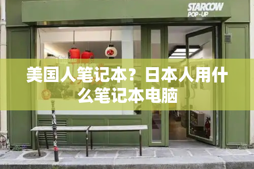 美国人笔记本？日本人用什么笔记本电脑-第1张图片-星选测评