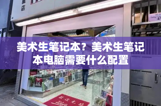 美术生笔记本？美术生笔记本电脑需要什么配置