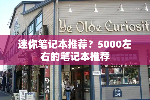 迷你笔记本推荐？5000左右的笔记本推荐