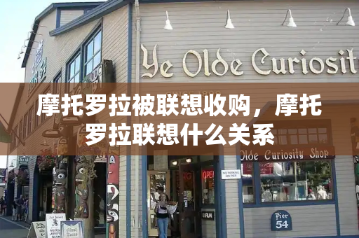 摩托罗拉被联想收购，摩托罗拉联想什么关系-第1张图片-星选测评