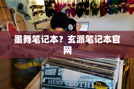 墨舞笔记本？玄派笔记本官网