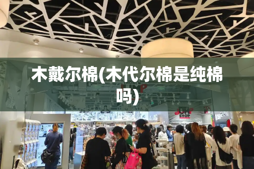 木戴尔棉(木代尔棉是纯棉吗)