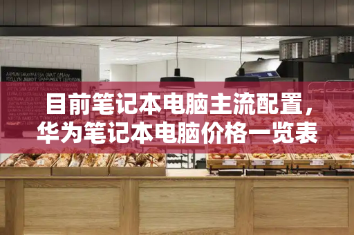 目前笔记本电脑主流配置，华为笔记本电脑价格一览表-第1张图片-星选测评