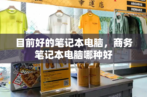 目前好的笔记本电脑，商务笔记本电脑哪种好
