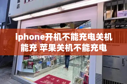 iphone开机不能充电关机能充 苹果关机不能充电
