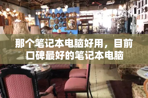 那个笔记本电脑好用，目前口碑最好的笔记本电脑-第1张图片-星选测评