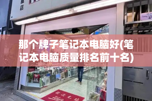 那个牌子笔记本电脑好(笔记本电脑质量排名前十名)