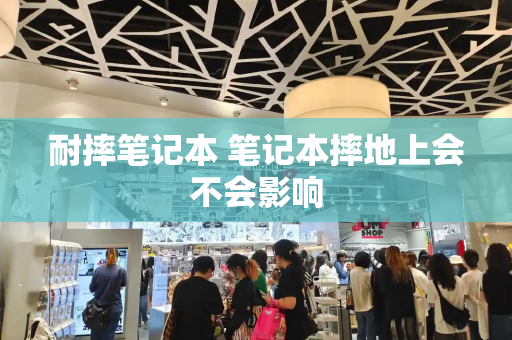 耐摔笔记本 笔记本摔地上会不会影响-第1张图片-星选测评