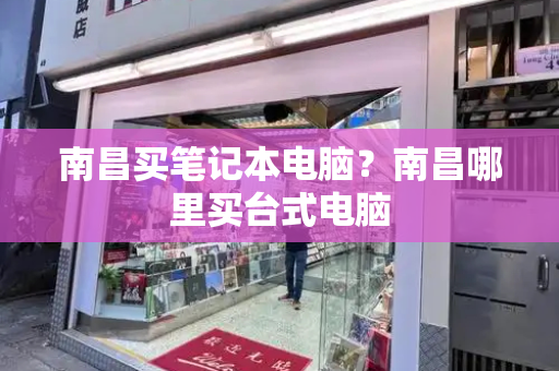 南昌买笔记本电脑？南昌哪里买台式电脑-第1张图片-星选测评