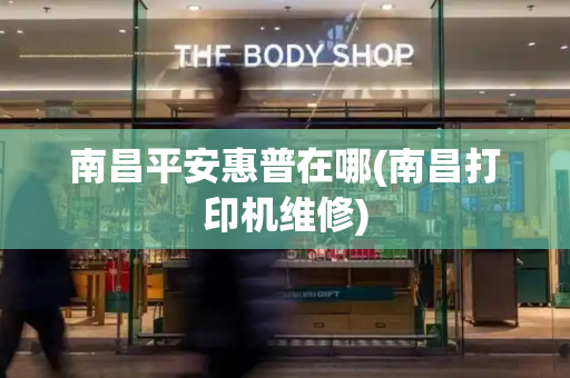 南昌平安惠普在哪(南昌打印机维修)