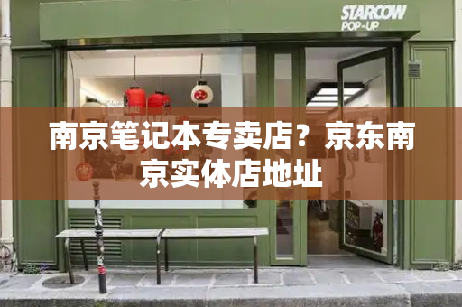 南京笔记本专卖店？京东南京实体店地址-第1张图片-星选测评
