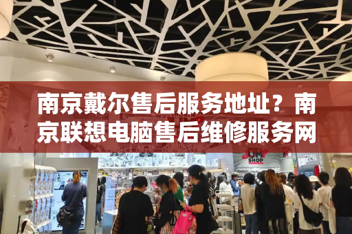 南京戴尔售后服务地址？南京联想电脑售后维修服务网点-第1张图片-星选测评