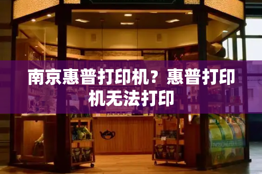 南京惠普打印机？惠普打印机无法打印