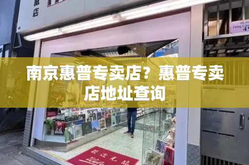 南京惠普专卖店？惠普专卖店地址查询-第1张图片-星选测评